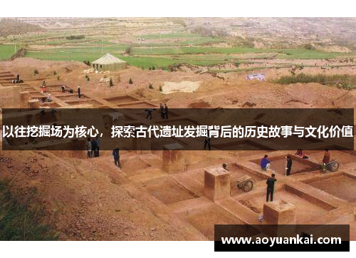 以往挖掘场为核心，探索古代遗址发掘背后的历史故事与文化价值