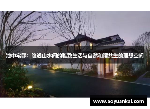 池中宅邸：隐逸山水间的雅致生活与自然和谐共生的理想空间
