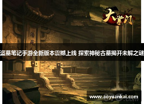 盗墓笔记手游全新版本震撼上线 探索神秘古墓揭开未解之谜