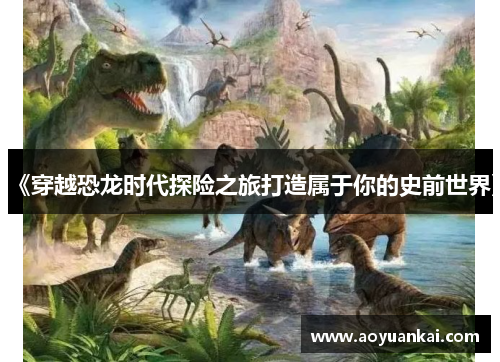 《穿越恐龙时代探险之旅打造属于你的史前世界》