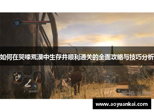 如何在哭嚎荒漠中生存并顺利通关的全面攻略与技巧分析
