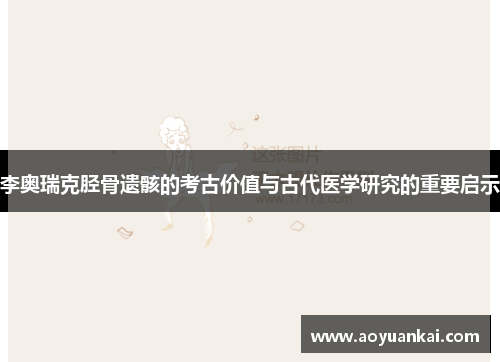 李奥瑞克胫骨遗骸的考古价值与古代医学研究的重要启示